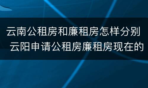 云南公租房和廉租房怎样分别 云阳申请公租房廉租房现在的什么地方