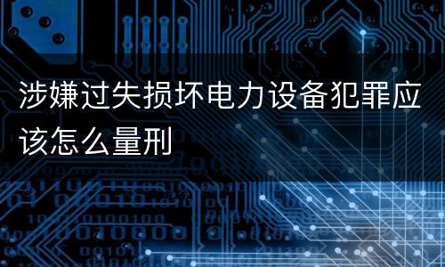 涉嫌过失损坏电力设备犯罪应该怎么量刑