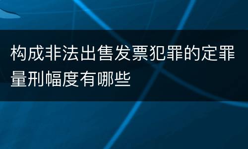 构成非法出售发票犯罪的定罪量刑幅度有哪些