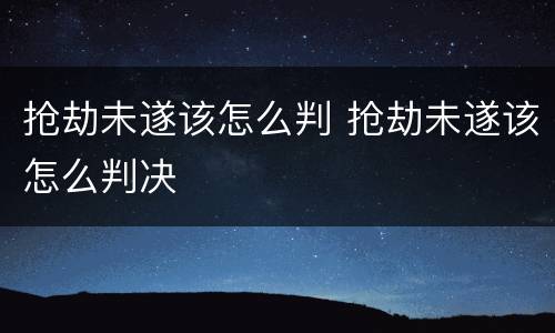 抢劫未遂该怎么判 抢劫未遂该怎么判决