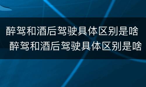 醉驾和酒后驾驶具体区别是啥 醉驾和酒后驾驶具体区别是啥意思