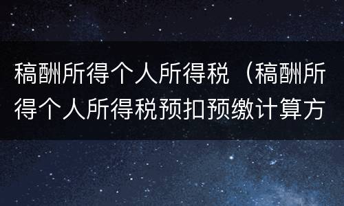 稿酬所得个人所得税（稿酬所得个人所得税预扣预缴计算方法）