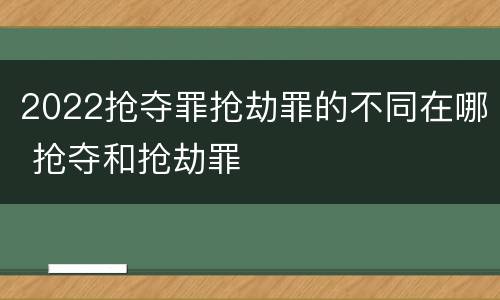 2022抢夺罪抢劫罪的不同在哪 抢夺和抢劫罪