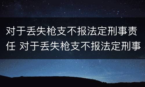 对于丢失枪支不报法定刑事责任 对于丢失枪支不报法定刑事责任的情形