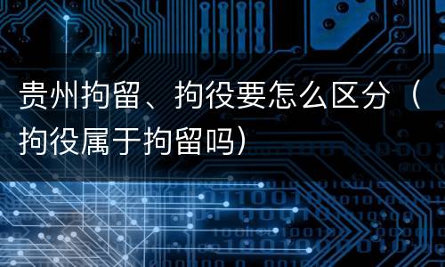 贵州拘留、拘役要怎么区分（拘役属于拘留吗）
