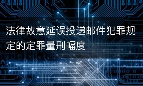 法律故意延误投递邮件犯罪规定的定罪量刑幅度