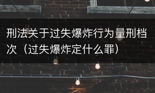 刑法关于过失爆炸行为量刑档次（过失爆炸定什么罪）