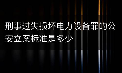刑事过失损坏电力设备罪的公安立案标准是多少