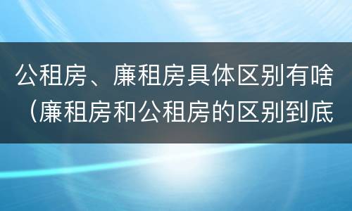 公租房、廉租房具体区别有啥（廉租房和公租房的区别到底是什么）