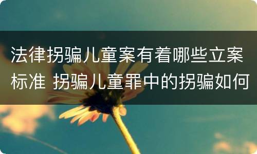 法律拐骗儿童案有着哪些立案标准 拐骗儿童罪中的拐骗如何认定