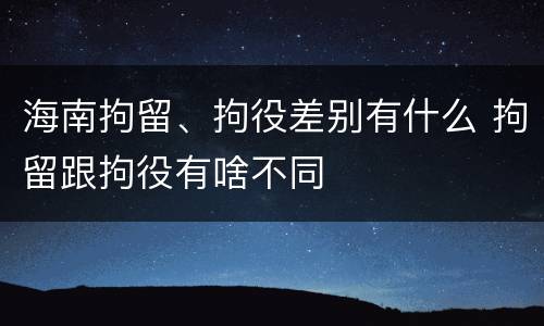 海南拘留、拘役差别有什么 拘留跟拘役有啥不同