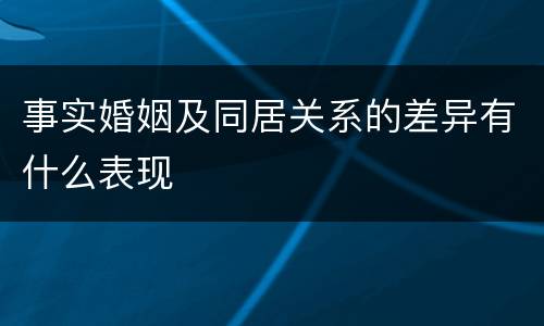 事实婚姻及同居关系的差异有什么表现