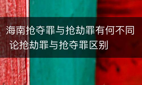海南抢夺罪与抢劫罪有何不同 论抢劫罪与抢夺罪区别