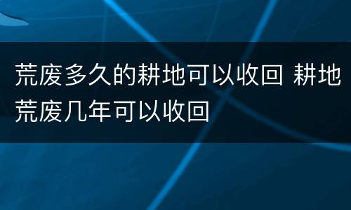 荒废多久的耕地可以收回 耕地荒废几年可以收回