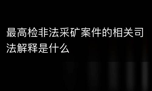 最高检非法采矿案件的相关司法解释是什么