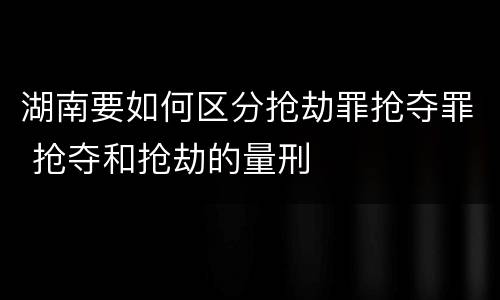 湖南要如何区分抢劫罪抢夺罪 抢夺和抢劫的量刑