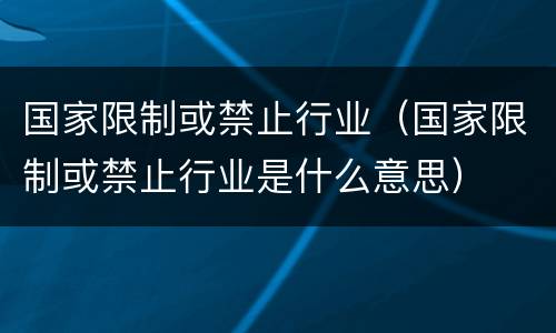 国家限制或禁止行业（国家限制或禁止行业是什么意思）