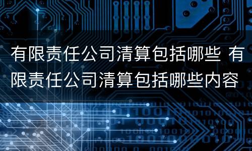 有限责任公司清算包括哪些 有限责任公司清算包括哪些内容