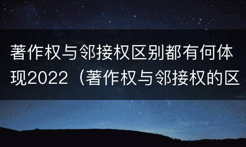 著作权与邻接权区别都有何体现2022（著作权与邻接权的区别与联系）