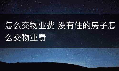 怎么交物业费 没有住的房子怎么交物业费