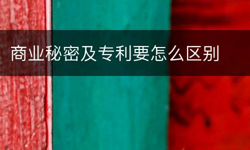 商业秘密及专利要怎么区别