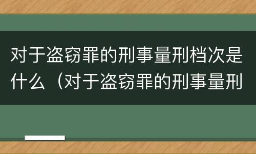 对于盗窃罪的刑事量刑档次是什么（对于盗窃罪的刑事量刑档次是什么标准）