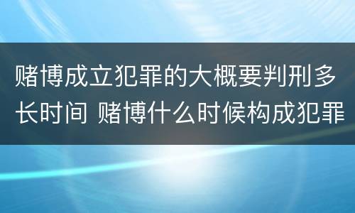 赌博成立犯罪的大概要判刑多长时间 赌博什么时候构成犯罪
