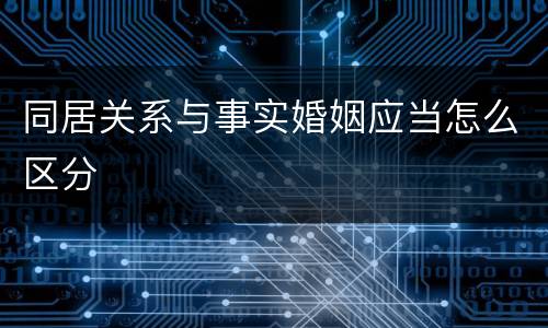 同居关系与事实婚姻应当怎么区分