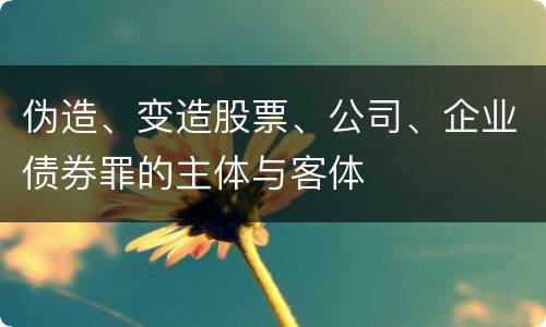 伪造、变造股票、公司、企业债券罪的主体与客体