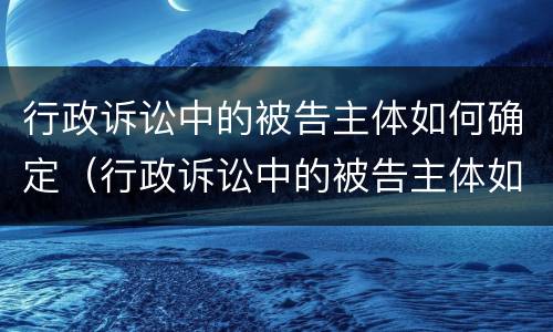 行政诉讼中的被告主体如何确定（行政诉讼中的被告主体如何确定是谁）