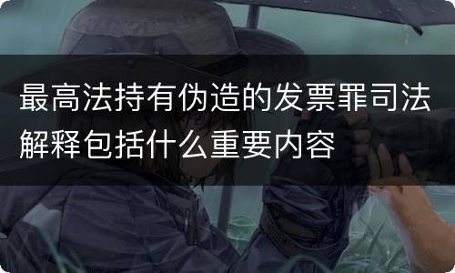 最高法持有伪造的发票罪司法解释包括什么重要内容