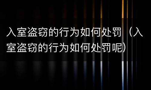 入室盗窃的行为如何处罚（入室盗窃的行为如何处罚呢）