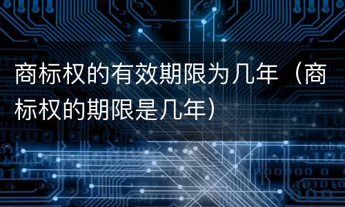 商标权的有效期限为几年（商标权的期限是几年）