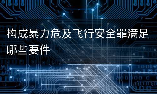 构成暴力危及飞行安全罪满足哪些要件