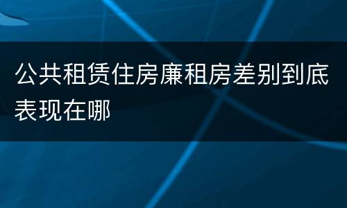 公共租赁住房廉租房差别到底表现在哪