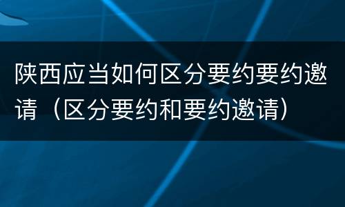 陕西应当如何区分要约要约邀请（区分要约和要约邀请）
