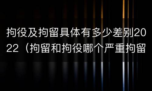 拘役及拘留具体有多少差别2022（拘留和拘役哪个严重拘留最多多少天）