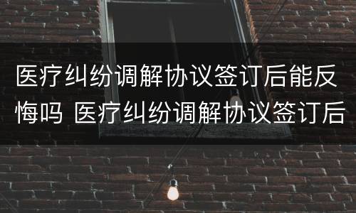 医疗纠纷调解协议签订后能反悔吗 医疗纠纷调解协议签订后能反悔吗法院