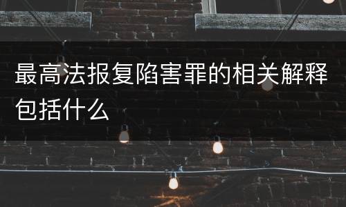 最高法报复陷害罪的相关解释包括什么