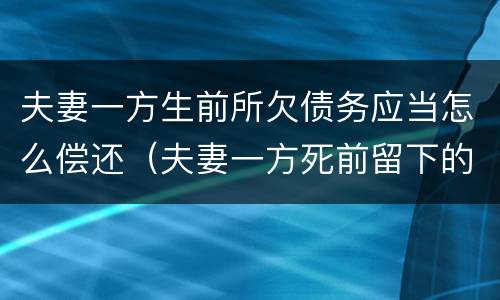 夫妻一方生前所欠债务应当怎么偿还（夫妻一方死前留下的债务）