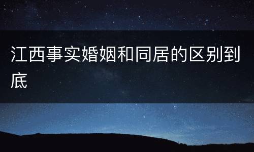 江西事实婚姻和同居的区别到底