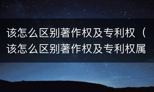 该怎么区别著作权及专利权（该怎么区别著作权及专利权属）