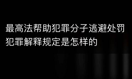 最高法帮助犯罪分子逃避处罚犯罪解释规定是怎样的