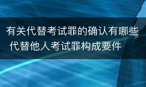 有关代替考试罪的确认有哪些 代替他人考试罪构成要件