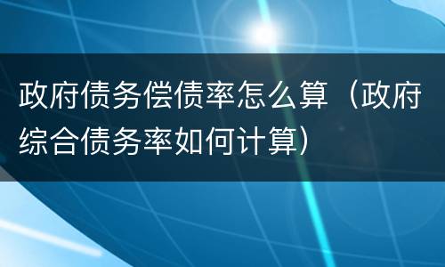 政府债务偿债率怎么算（政府综合债务率如何计算）
