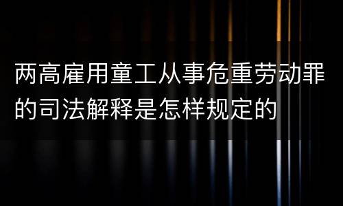 两高雇用童工从事危重劳动罪的司法解释是怎样规定的