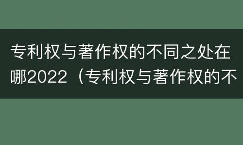 专利权与著作权的不同之处在哪2022（专利权与著作权的不同之处在哪2022年）
