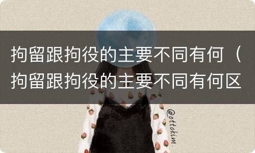 拘留跟拘役的主要不同有何（拘留跟拘役的主要不同有何区别）