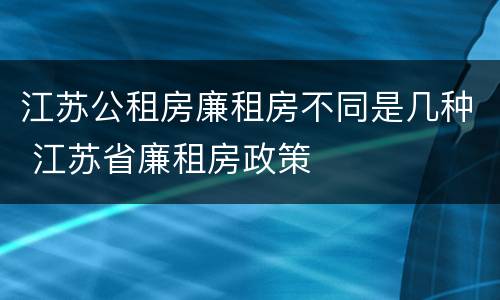 江苏公租房廉租房不同是几种 江苏省廉租房政策