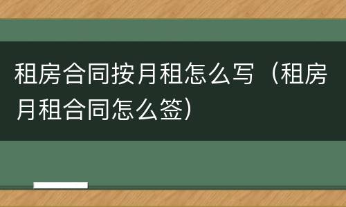 租房合同按月租怎么写（租房月租合同怎么签）